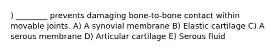 ) ________ prevents damaging bone-to-bone contact within movable joints. A) A synovial membrane B) Elastic cartilage C) A serous membrane D) Articular cartilage E) Serous fluid