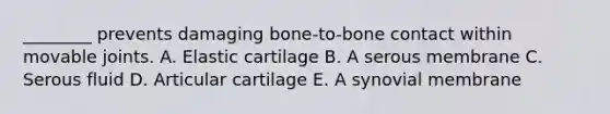 ________ prevents damaging bone-to-bone contact within movable joints. A. Elastic cartilage B. A serous membrane C. Serous fluid D. Articular cartilage E. A synovial membrane