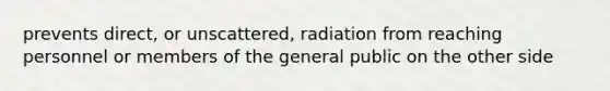 prevents direct, or unscattered, radiation from reaching personnel or members of the general public on the other side