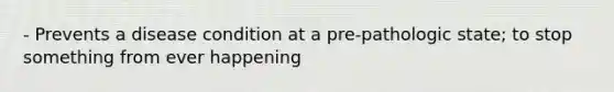 - Prevents a disease condition at a pre-pathologic state; to stop something from ever happening