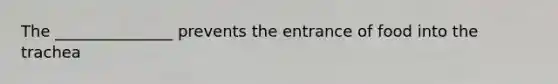 The _______________ prevents the entrance of food into the trachea