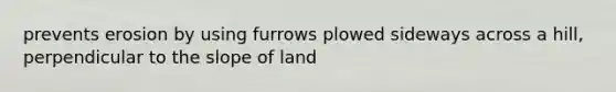 prevents erosion by using furrows plowed sideways across a hill, perpendicular to the slope of land