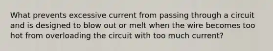 What prevents excessive current from passing through a circuit and is designed to blow out or melt when the wire becomes too hot from overloading the circuit with too much current?