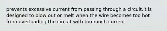 prevents excessive current from passing through a circuit.it is designed to blow out or melt when the wire becomes too hot from overloading the circuit with too much current.