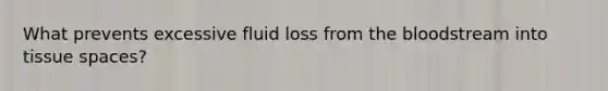 What prevents excessive fluid loss from the bloodstream into tissue spaces?