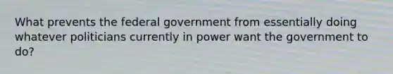 What prevents the federal government from essentially doing whatever politicians currently in power want the government to do?