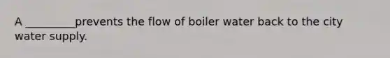 A _________prevents the flow of boiler water back to the city water supply.