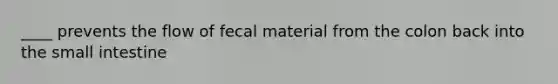 ____ prevents the flow of fecal material from the colon back into the small intestine