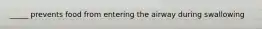 _____ prevents food from entering the airway during swallowing