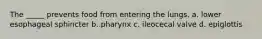 The _____ prevents food from entering the lungs. a. lower esophageal sphincter b. pharynx c. ileocecal valve d. epiglottis