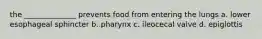 the ______________ prevents food from entering the lungs a. lower esophageal sphincter b. pharynx c. ileocecal valve d. epiglottis