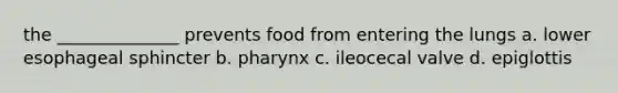 the ______________ prevents food from entering the lungs a. lower esophageal sphincter b. pharynx c. ileocecal valve d. epiglottis