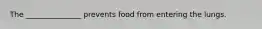 The _______________ prevents food from entering the lungs.
