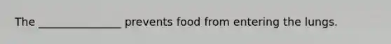 The _______________ prevents food from entering the lungs.