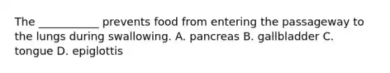 The ___________ prevents food from entering the passageway to the lungs during swallowing. A. pancreas B. gallbladder C. tongue D. epiglottis