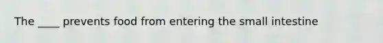 The ____ prevents food from entering the small intestine