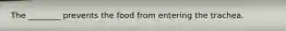 The ________ prevents the food from entering the trachea.