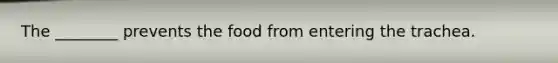 The ________ prevents the food from entering the trachea.