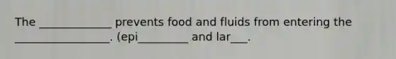 The _____________ prevents food and fluids from entering the _________________. (epi_________ and lar___.