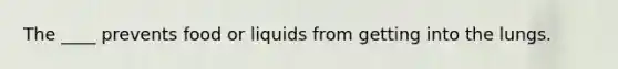 The ____ prevents food or liquids from getting into the lungs.