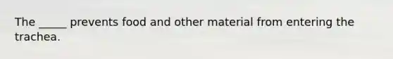 The _____ prevents food and other material from entering the trachea.