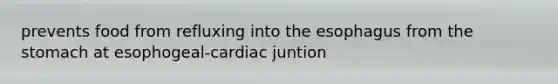 prevents food from refluxing into the esophagus from the stomach at esophogeal-cardiac juntion