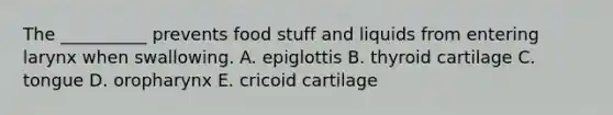 The __________ prevents food stuff and liquids from entering larynx when swallowing. A. epiglottis B. thyroid cartilage C. tongue D. oropharynx E. cricoid cartilage