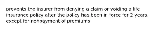 prevents the insurer from denying a claim or voiding a life insurance policy after the policy has been in force for 2 years. except for nonpayment of premiums