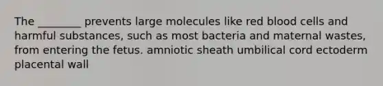 The ________ prevents large molecules like red blood cells and harmful substances, such as most bacteria and maternal wastes, from entering the fetus. amniotic sheath umbilical cord ectoderm placental wall