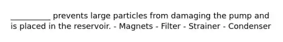 __________ prevents large particles from damaging the pump and is placed in the reservoir. - Magnets - Filter - Strainer - Condenser