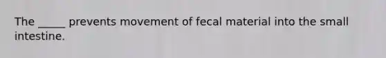 The _____ prevents movement of fecal material into the small intestine.