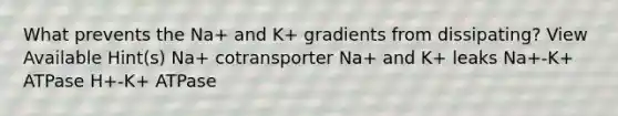 What prevents the Na+ and K+ gradients from dissipating? View Available Hint(s) Na+ cotransporter Na+ and K+ leaks Na+-K+ ATPase H+-K+ ATPase