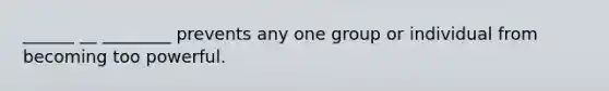 ______ __ ________ prevents any one group or individual from becoming too powerful.