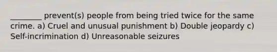 ________ prevent(s) people from being tried twice for the same crime. a) Cruel and unusual punishment b) Double jeopardy c) Self-incrimination d) Unreasonable seizures