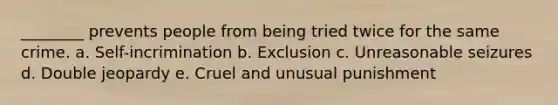 ________ prevents people from being tried twice for the same crime. a. Self-incrimination b. Exclusion c. Unreasonable seizures d. Double jeopardy e. Cruel and unusual punishment