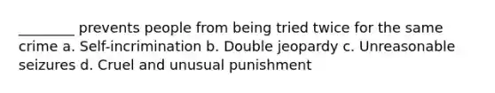 ________ prevents people from being tried twice for the same crime a. Self-incrimination b. Double jeopardy c. Unreasonable seizures d. Cruel and unusual punishment