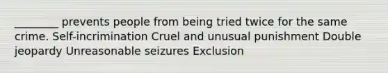 ________ prevents people from being tried twice for the same crime. Self-incrimination Cruel and unusual punishment Double jeopardy Unreasonable seizures Exclusion