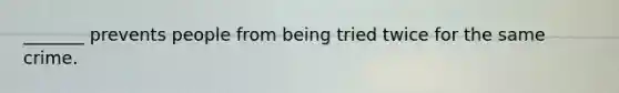 _______ prevents people from being tried twice for the same crime.