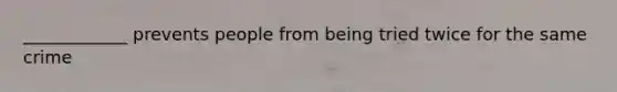 ____________ prevents people from being tried twice for the same crime