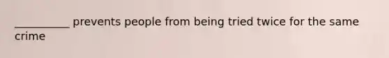 __________ prevents people from being tried twice for the same crime