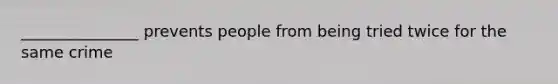 _______________ prevents people from being tried twice for the same crime