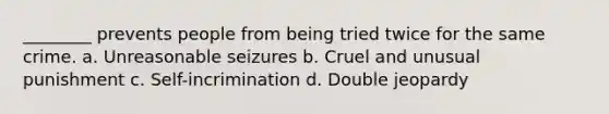 ________ prevents people from being tried twice for the same crime. a. Unreasonable seizures b. Cruel and unusual punishment c. Self-incrimination d. Double jeopardy