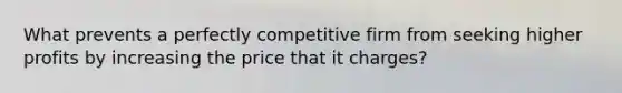 What prevents a perfectly competitive firm from seeking higher profits by increasing the price that it charges?