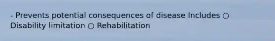 - Prevents potential consequences of disease Includes ○ Disability limitation ○ Rehabilitation