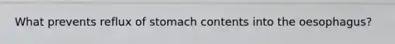 What prevents reflux of stomach contents into the oesophagus?