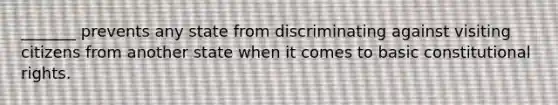 _______ prevents any state from discriminating against visiting citizens from another state when it comes to basic constitutional rights.