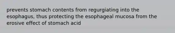 prevents stomach contents from regurgiating into <a href='https://www.questionai.com/knowledge/kSjVhaa9qF-the-esophagus' class='anchor-knowledge'>the esophagus</a>, thus protecting the esophageal mucosa from the erosive effect of stomach acid