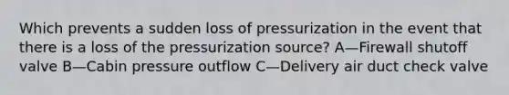 Which prevents a sudden loss of pressurization in the event that there is a loss of the pressurization source? A—Firewall shutoff valve B—Cabin pressure outflow C—Delivery air duct check valve