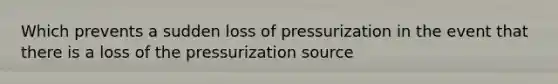 Which prevents a sudden loss of pressurization in the event that there is a loss of the pressurization source