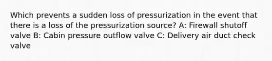 Which prevents a sudden loss of pressurization in the event that there is a loss of the pressurization source? A: Firewall shutoff valve B: Cabin pressure outflow valve C: Delivery air duct check valve